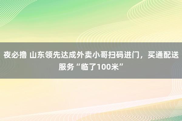 夜必撸 山东领先达成外卖小哥扫码进门，买通配送服务“临了100米”