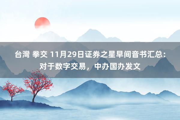 台灣 拳交 11月29日证券之星早间音书汇总：对于数字交易，中办国办发文