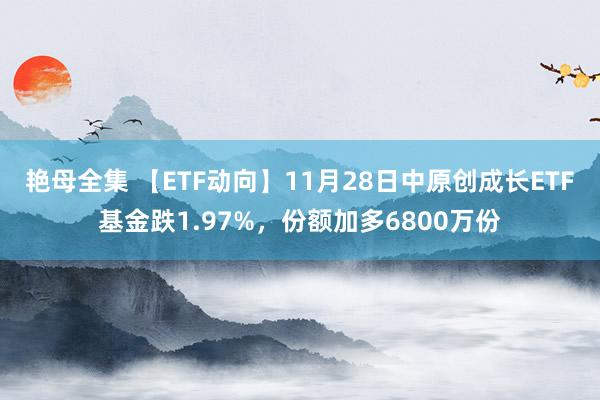 艳母全集 【ETF动向】11月28日中原创成长ETF基金跌1.97%，份额加多6800万份