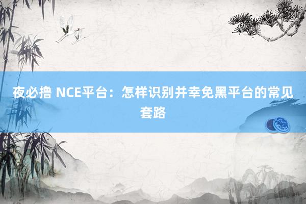 夜必撸 NCE平台：怎样识别并幸免黑平台的常见套路