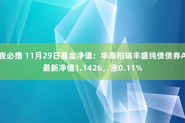 夜必撸 11月29日基金净值：华泰柏瑞丰盛纯债债券A最新净值1.1426，涨0.11%