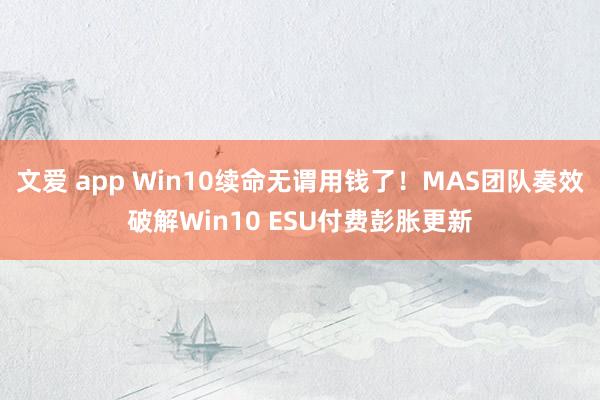 文爱 app Win10续命无谓用钱了！MAS团队奏效破解Win10 ESU付费彭胀更新