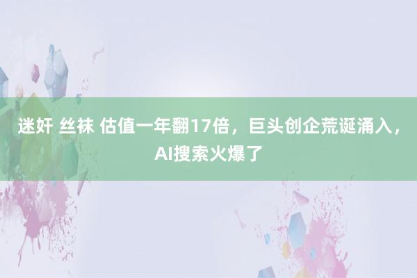 迷奸 丝袜 估值一年翻17倍，巨头创企荒诞涌入，AI搜索火爆了