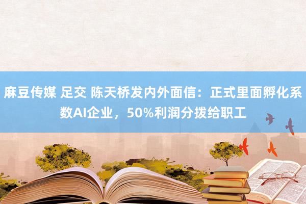 麻豆传媒 足交 陈天桥发内外面信：正式里面孵化系数AI企业，50%利润分拨给职工