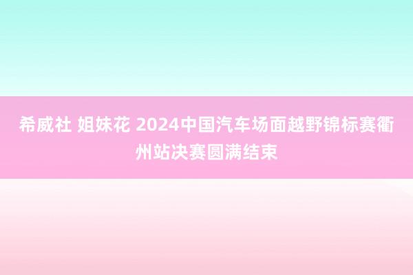 希威社 姐妹花 2024中国汽车场面越野锦标赛衢州站决赛圆满结束