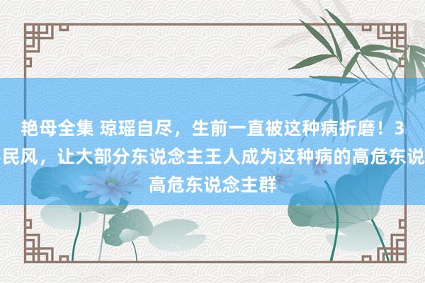 艳母全集 琼瑶自尽，生前一直被这种病折磨！3个生存民风，让大部分东说念主王人成为这种病的高危东说念主群