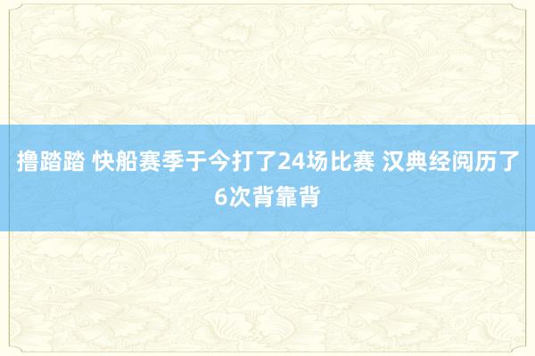 撸踏踏 快船赛季于今打了24场比赛 汉典经阅历了6次背靠背