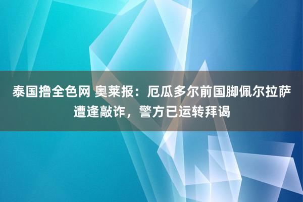 泰国撸全色网 奥莱报：厄瓜多尔前国脚佩尔拉萨遭逢敲诈，警方已运转拜谒