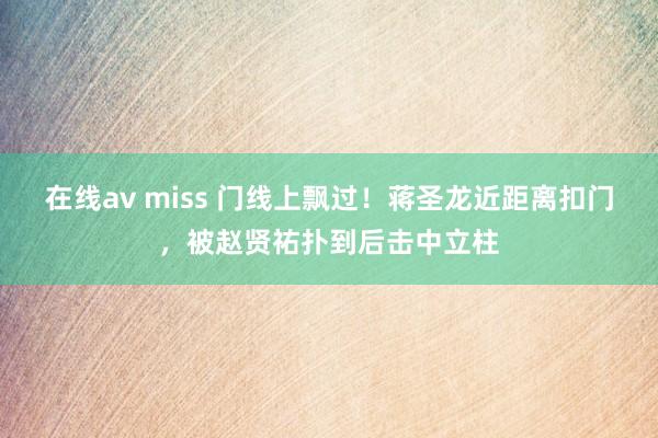 在线av miss 门线上飘过！蒋圣龙近距离扣门，被赵贤祐扑到后击中立柱