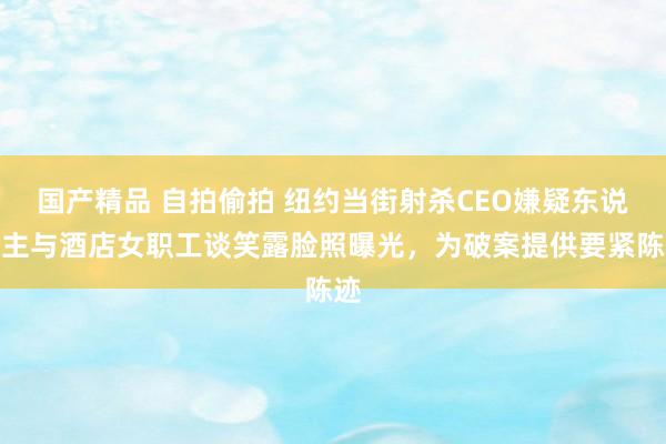 国产精品 自拍偷拍 纽约当街射杀CEO嫌疑东说念主与酒店女职工谈笑露脸照曝光，为破案提供要紧陈迹