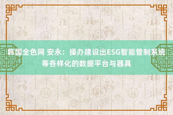 韩国全色网 安永：操办建设出ESG智能管制系统等各样化的数据平台与器具