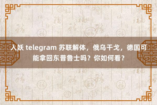 人妖 telegram 苏联解体，俄乌干戈，德国可能拿回东普鲁士吗？你如何看？