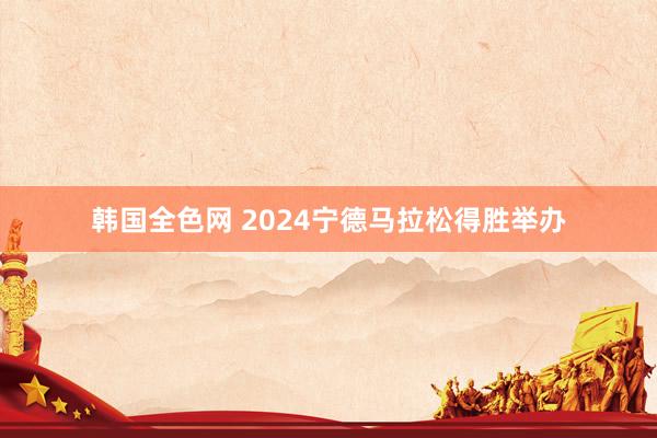 韩国全色网 2024宁德马拉松得胜举办