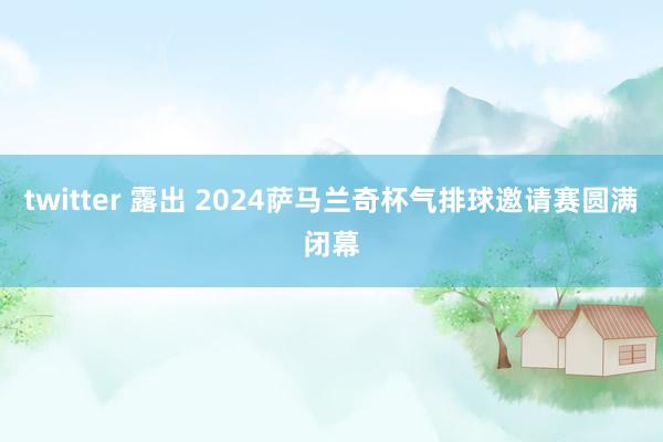 twitter 露出 2024萨马兰奇杯气排球邀请赛圆满闭幕