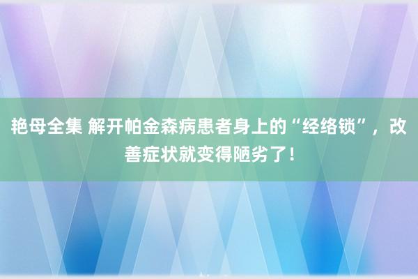 艳母全集 解开帕金森病患者身上的“经络锁”，改善症状就变得陋劣了！