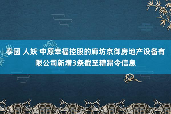 泰國 人妖 中原幸福控股的廊坊京御房地产设备有限公司新增3条截至糟蹋令信息