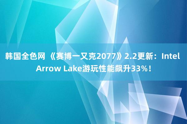 韩国全色网 《赛博一又克2077》2.2更新：Intel Arrow Lake游玩性能飙升33%！