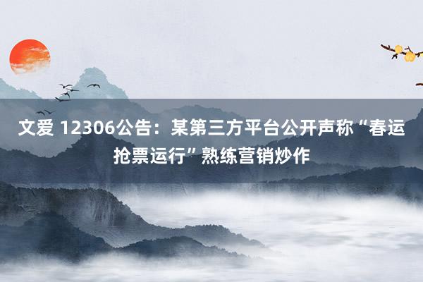 文爱 12306公告：某第三方平台公开声称“春运抢票运行”熟练营销炒作