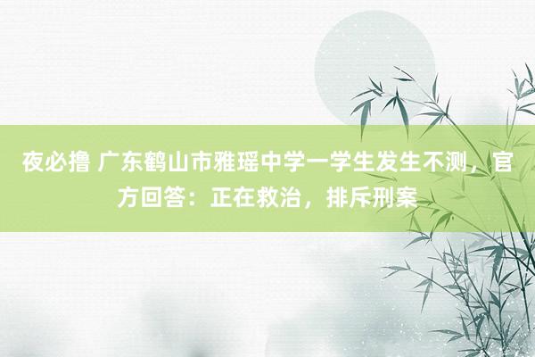 夜必撸 广东鹤山市雅瑶中学一学生发生不测，官方回答：正在救治，排斥刑案