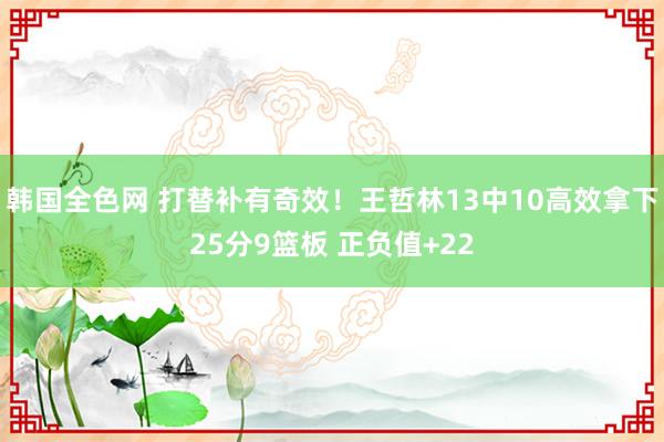 韩国全色网 打替补有奇效！王哲林13中10高效拿下25分9篮板 正负值+22