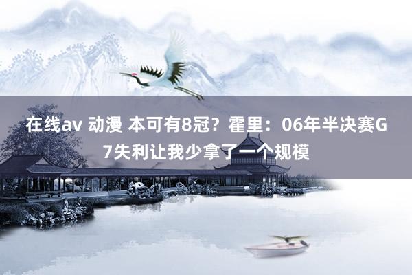 在线av 动漫 本可有8冠？霍里：06年半决赛G7失利让我少拿了一个规模