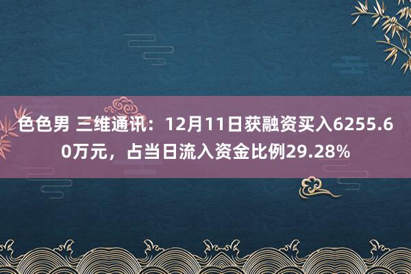 色色男 三维通讯：12月11日获融资买入6255.60万元，占当日流入资金比例29.28%