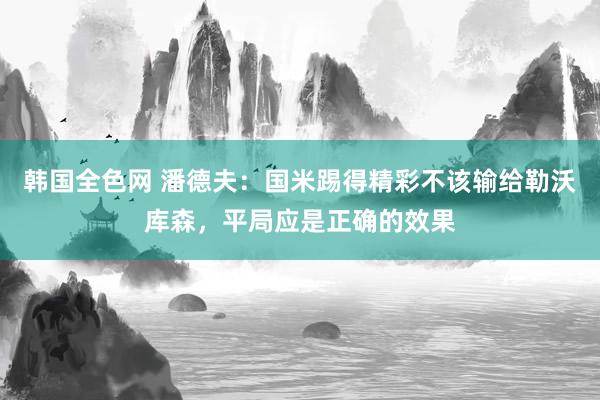 韩国全色网 潘德夫：国米踢得精彩不该输给勒沃库森，平局应是正确的效果