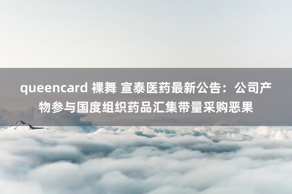 queencard 裸舞 宣泰医药最新公告：公司产物参与国度组织药品汇集带量采购恶果