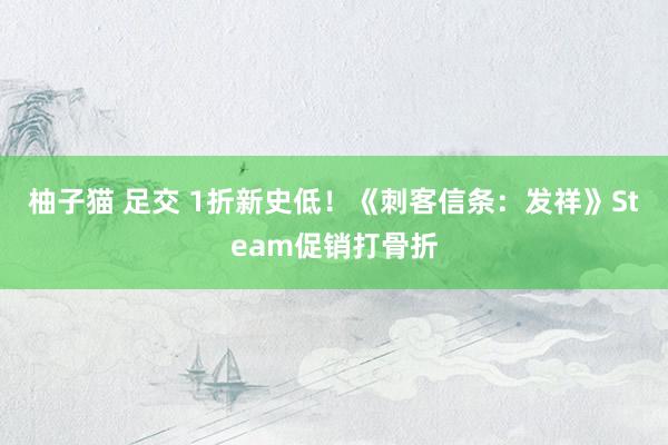 柚子猫 足交 1折新史低！《刺客信条：发祥》Steam促销打骨折