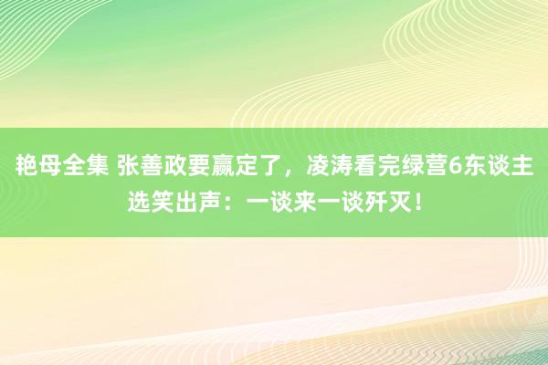 艳母全集 张善政要赢定了，凌涛看完绿营6东谈主选笑出声：一谈来一谈歼灭！