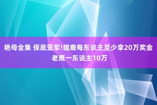 艳母全集 保底亚军!雄鹿每东谈主至少拿20万奖金 老鹰一东谈主10万