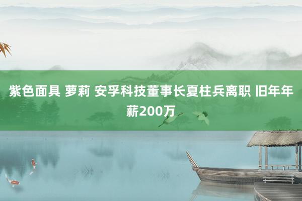 紫色面具 萝莉 安孚科技董事长夏柱兵离职 旧年年薪200万