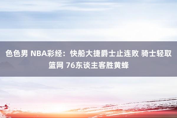 色色男 NBA彩经：快船大捷爵士止连败 骑士轻取篮网 76东谈主客胜黄蜂