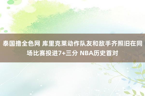 泰国撸全色网 库里克莱动作队友和敌手齐照旧在同场比赛投进7+三分 NBA历史首对