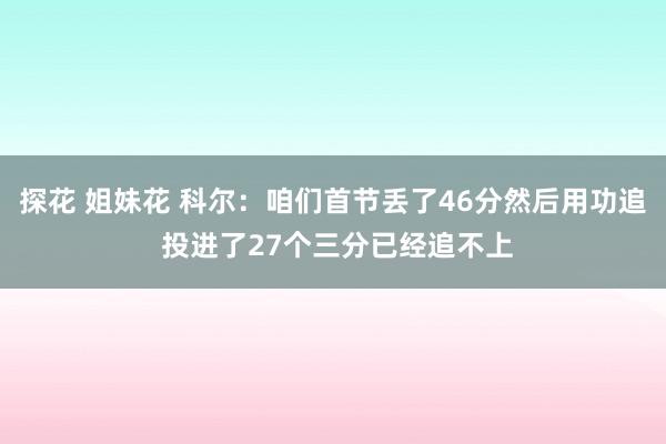 探花 姐妹花 科尔：咱们首节丢了46分然后用功追 投进了27个三分已经追不上