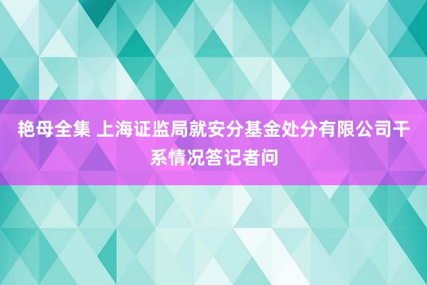 艳母全集 上海证监局就安分基金处分有限公司干系情况答记者问