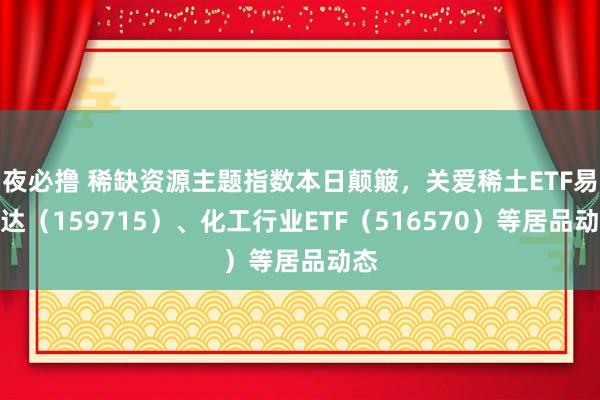 夜必撸 稀缺资源主题指数本日颠簸，关爱稀土ETF易方达（159715）、化工行业ETF（516570）等居品动态