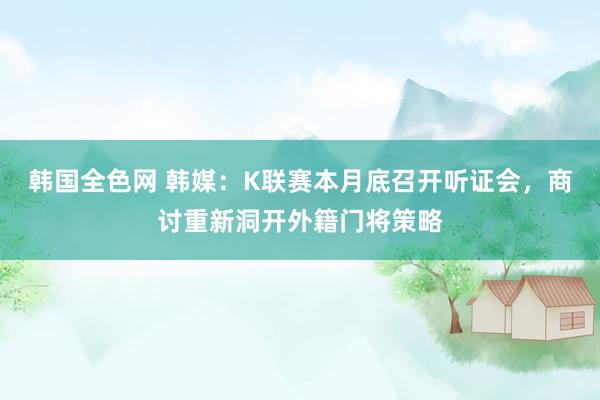 韩国全色网 韩媒：K联赛本月底召开听证会，商讨重新洞开外籍门将策略