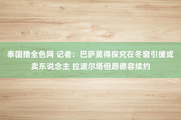 泰国撸全色网 记者：巴萨莫得探究在冬窗引援或卖东说念主 拉波尔塔但愿德容续约