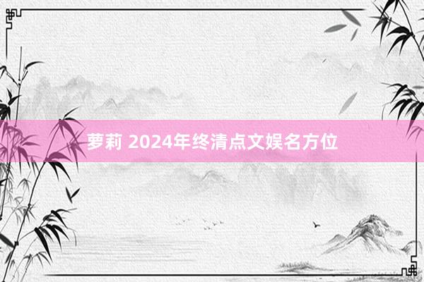 萝莉 2024年终清点文娱名方位