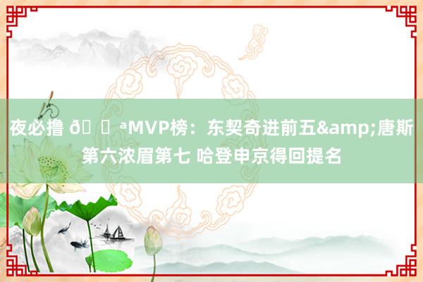 夜必撸 💪MVP榜：东契奇进前五&唐斯第六浓眉第七 哈登申京得回提名