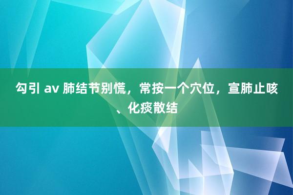 勾引 av 肺结节别慌，常按一个穴位，宣肺止咳、化痰散结