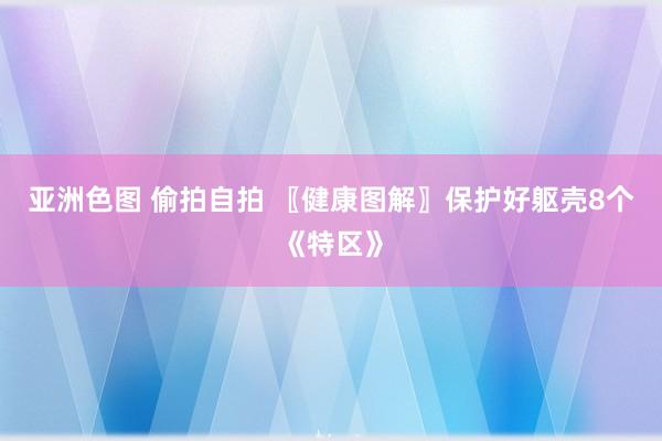 亚洲色图 偷拍自拍 〖健康图解〗保护好躯壳8个《特区》