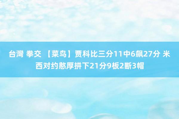 台灣 拳交 【菜鸟】贾科比三分11中6飙27分 米西对约憨厚拼下21分9板2断3帽