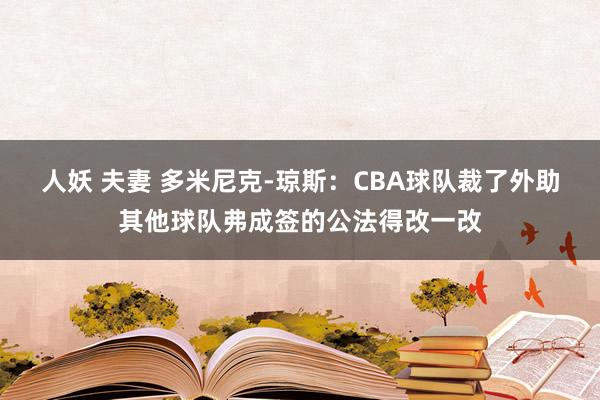 人妖 夫妻 多米尼克-琼斯：CBA球队裁了外助其他球队弗成签的公法得改一改