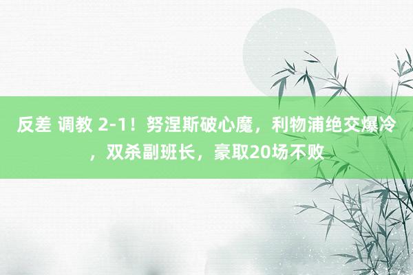 反差 调教 2-1！努涅斯破心魔，利物浦绝交爆冷，双杀副班长，豪取20场不败