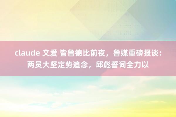 claude 文爱 皆鲁德比前夜，鲁媒重磅报谈：两员大坚定势追念，邱彪誓词全力以