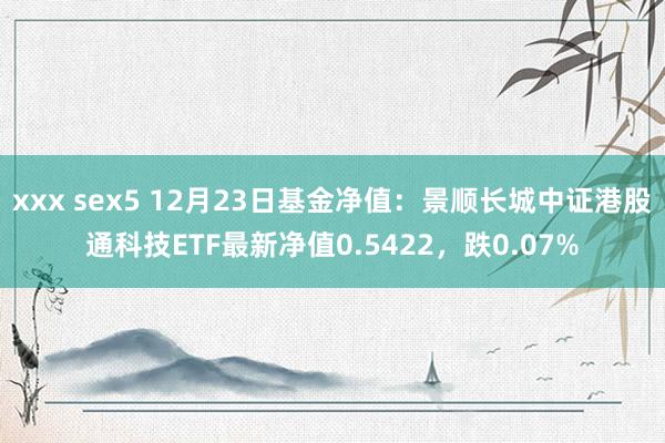 xxx sex5 12月23日基金净值：景顺长城中证港股通科技ETF最新净值0.5422，跌0.07%