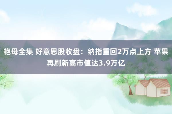 艳母全集 好意思股收盘：纳指重回2万点上方 苹果再刷新高市值达3.9万亿