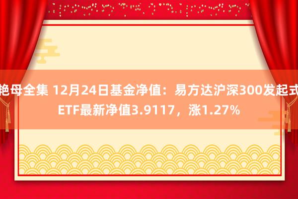 艳母全集 12月24日基金净值：易方达沪深300发起式ETF最新净值3.9117，涨1.27%